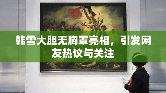 韩雪大胆无胸罩亮相，引发网友热议与关注
