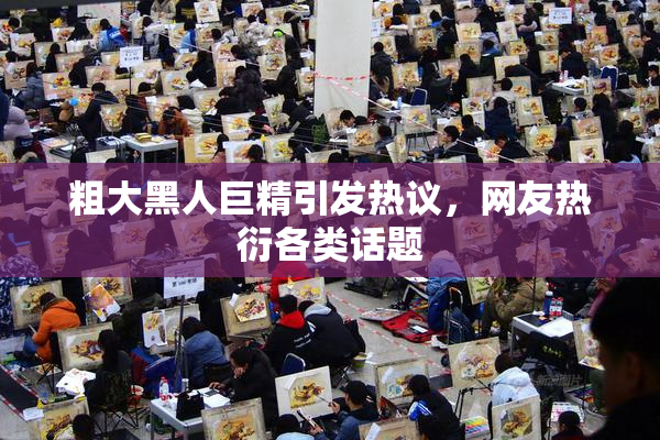 粗大黑人巨精引发热议，网友热衍各类话题