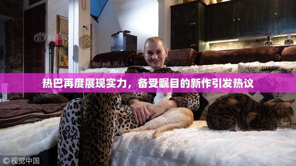 热巴再度展现实力，备受瞩目的新作引发热议