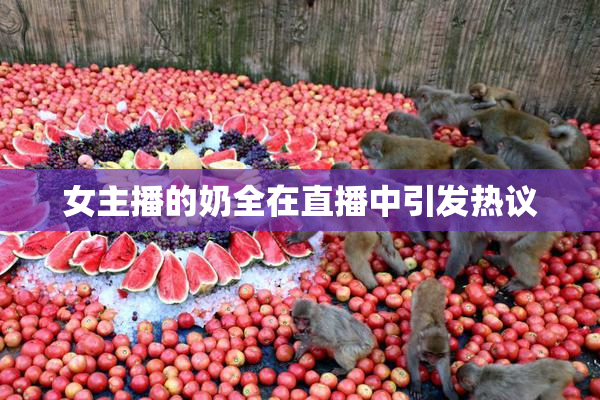 女主播的奶全在直播中引发热议