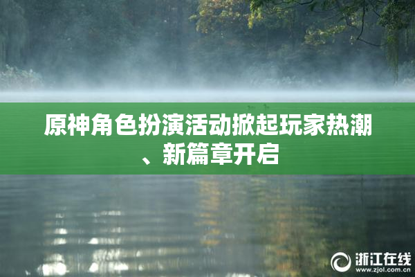 原神角色扮演活动掀起玩家热潮、新篇章开启