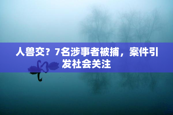 人兽交？7名涉事者被捕，案件引发社会关注