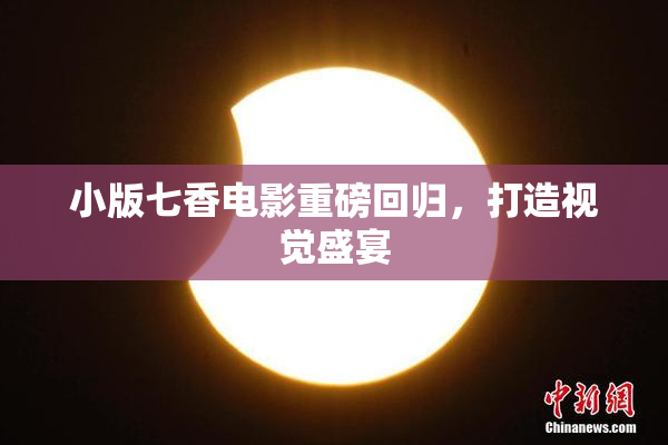 小版七香电影重磅回归，打造视觉盛宴