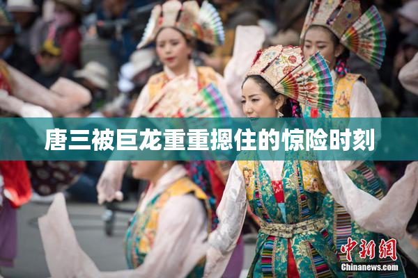 唐三被巨龙重重摁住的惊险时刻