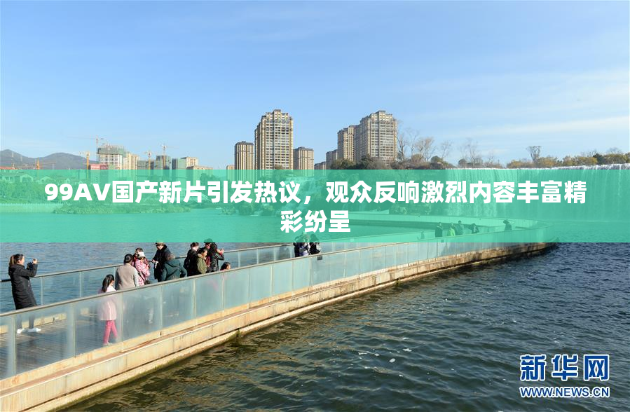99AV国产新片引发热议，观众反响激烈内容丰富精彩纷呈