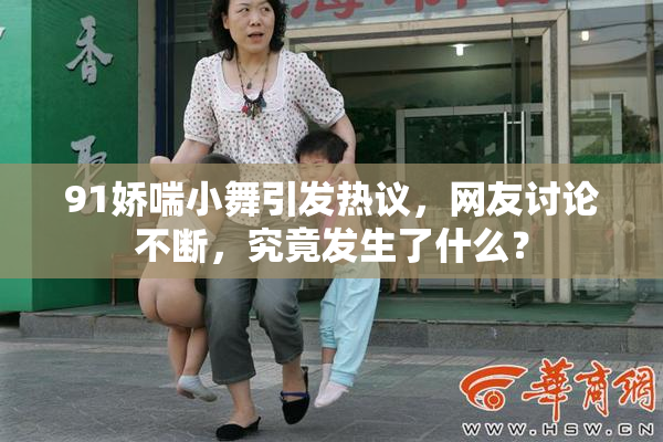 91娇喘小舞引发热议，网友讨论不断，究竟发生了什么？