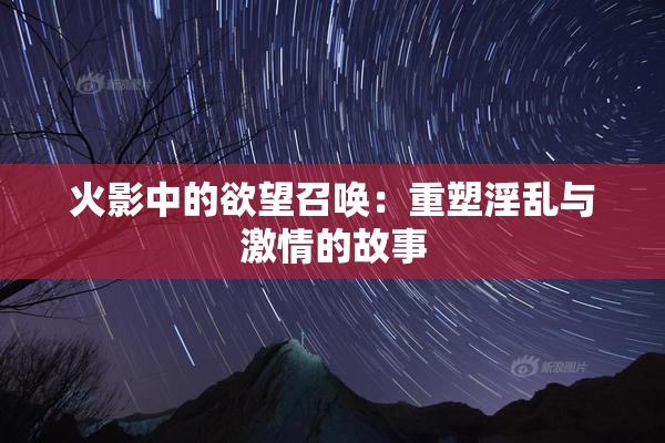 火影中的欲望召唤：重塑淫乱与激情的故事