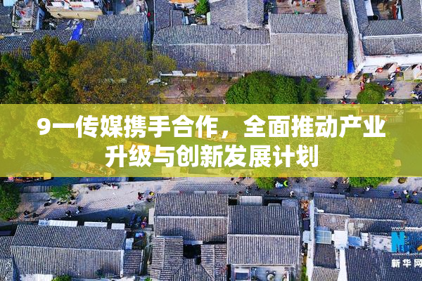 9一传媒携手合作，全面推动产业升级与创新发展计划