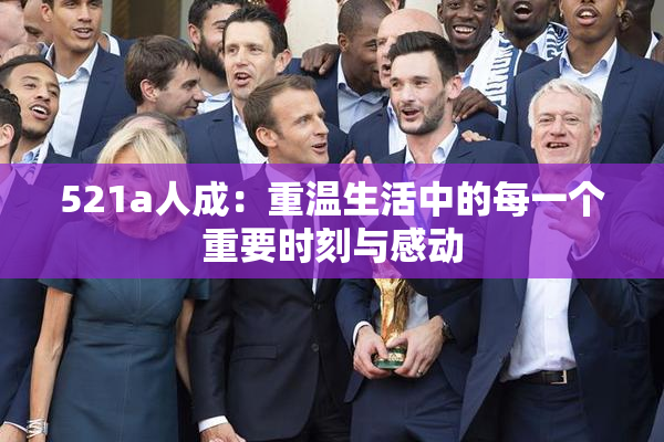521a人成：重温生活中的每一个重要时刻与感动
