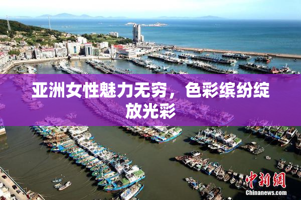 亚洲女性魅力无穷，色彩缤纷绽放光彩