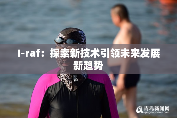I-raf：探索新技术引领未来发展新趋势
