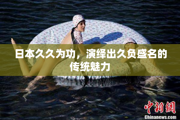 日本久久为功，演绎出久负盛名的传统魅力