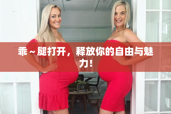 乖～腿打开，释放你的自由与魅力！