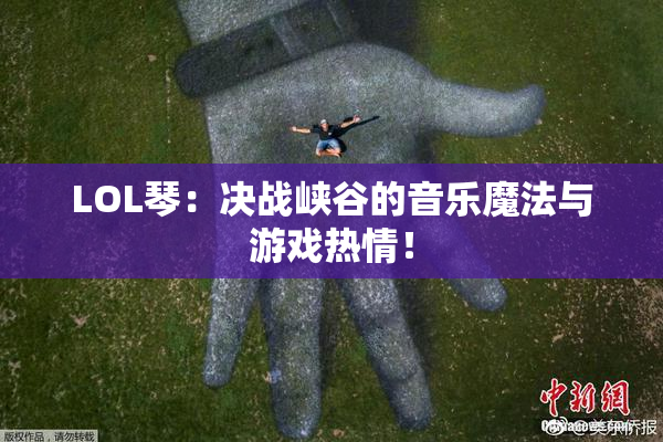 LOL琴：决战峡谷的音乐魔法与游戏热情！