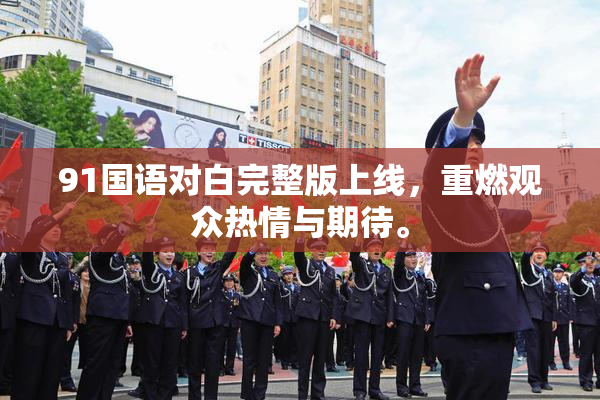91国语对白完整版上线，重燃观众热情与期待。