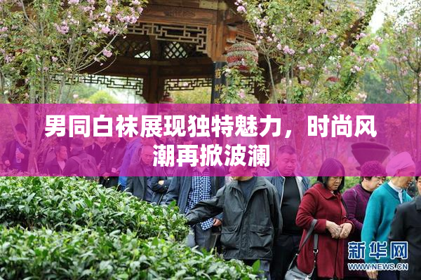 男同白袜展现独特魅力，时尚风潮再掀波澜