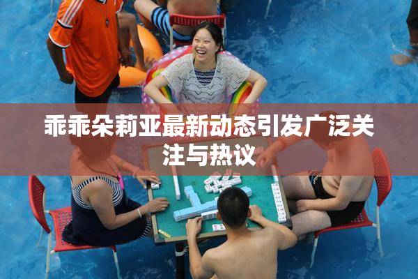 乖乖朵莉亚最新动态引发广泛关注与热议