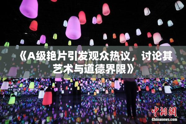 《A级艳片引发观众热议，讨论其艺术与道德界限》