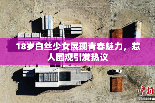 18岁白丝少女展现青春魅力，惹人围观引发热议