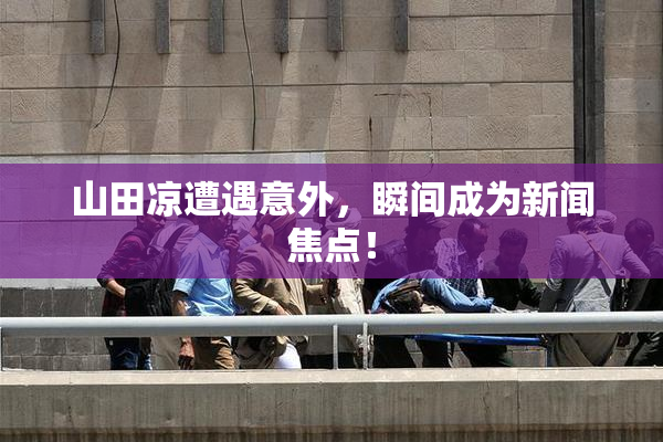山田凉遭遇意外，瞬间成为新闻焦点！