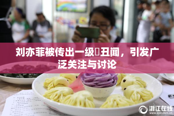 刘亦菲被传出一级婬丑闻，引发广泛关注与讨论