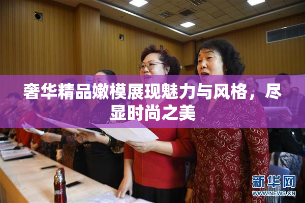 奢华精品嫩模展现魅力与风格，尽显时尚之美