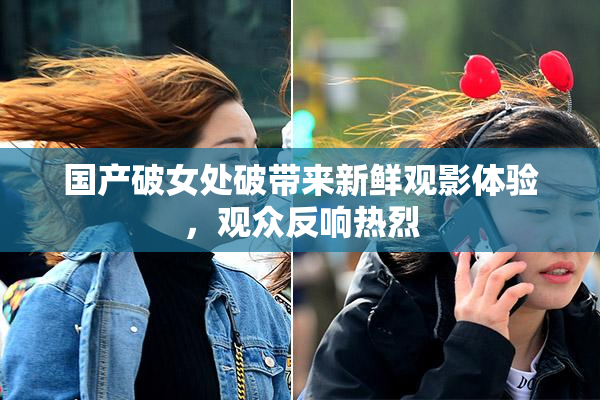 国产破女处破带来新鲜观影体验，观众反响热烈