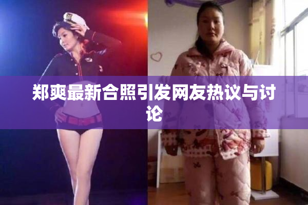 郑爽最新合照引发网友热议与讨论