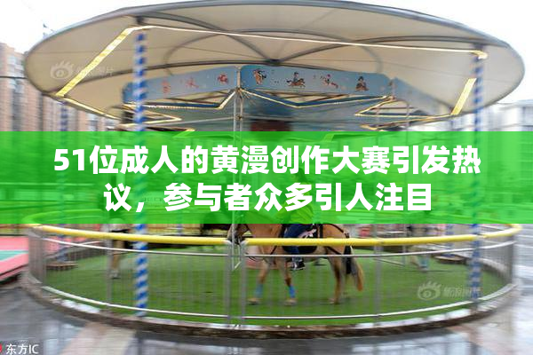 51位成人的黄漫创作大赛引发热议，参与者众多引人注目