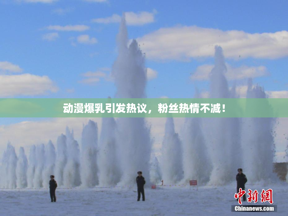 动漫爆乳引发热议，粉丝热情不减！