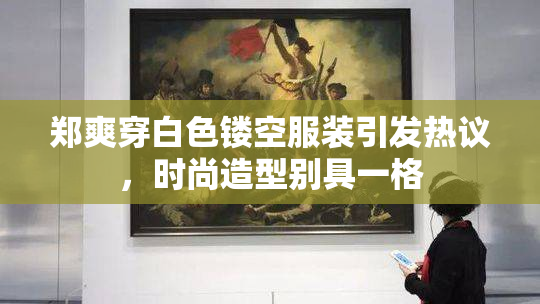 郑爽穿白色镂空服装引发热议，时尚造型别具一格