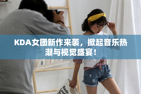 KDA女团新作来袭，掀起音乐热潮与视觉盛宴！