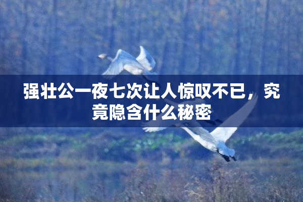 强壮公一夜七次让人惊叹不已，究竟隐含什么秘密