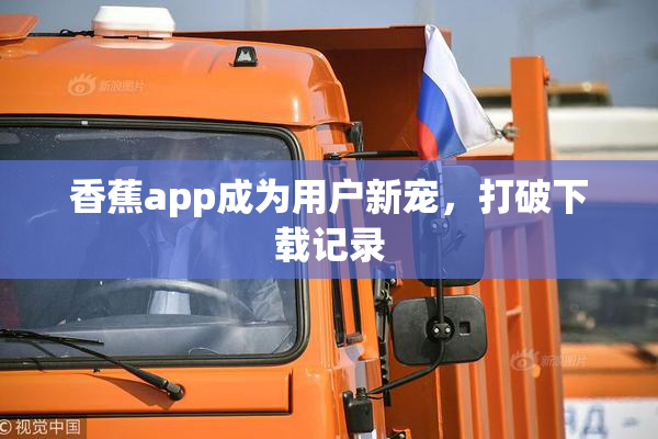 香蕉app成为用户新宠，打破下载记录
