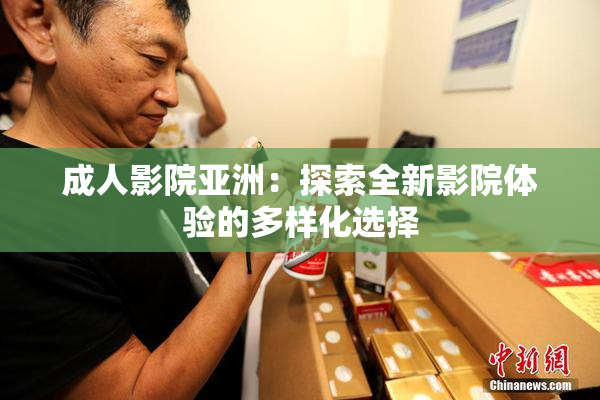 成人影院亚洲：探索全新影院体验的多样化选择