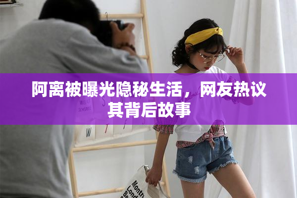 阿离被曝光隐秘生活，网友热议其背后故事