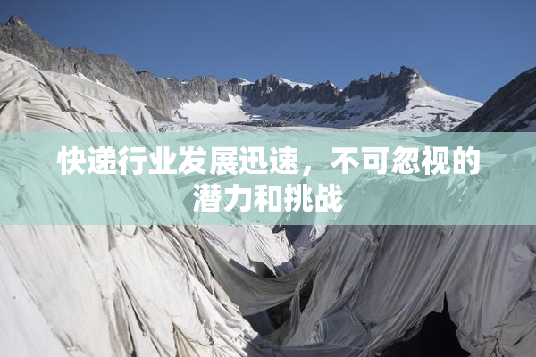 快递行业发展迅速，不可忽视的潜力和挑战