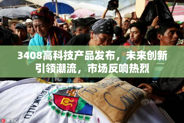 3408高科技产品发布，未来创新引领潮流，市场反响热烈