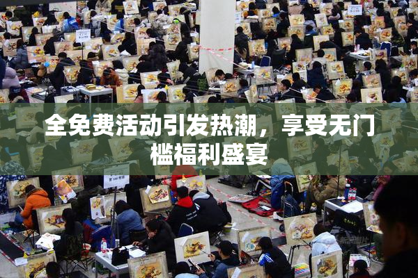 全免费活动引发热潮，享受无门槛福利盛宴