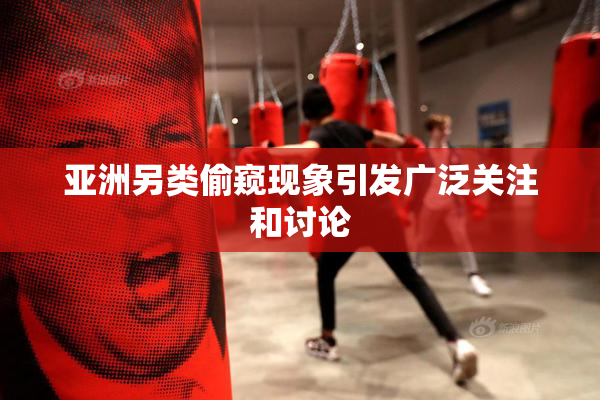 亚洲另类偷窥现象引发广泛关注和讨论