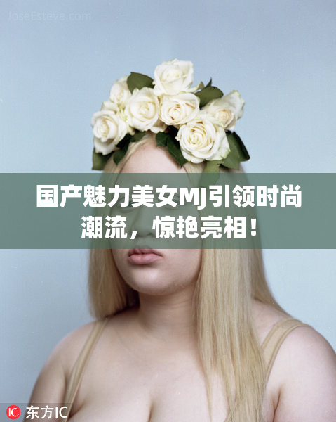 国产魅力美女MJ引领时尚潮流，惊艳亮相！