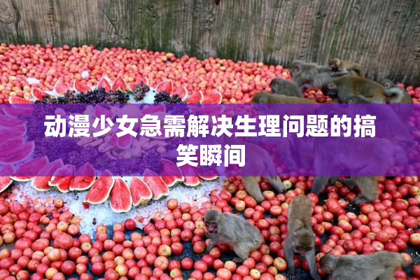 动漫少女急需解决生理问题的搞笑瞬间