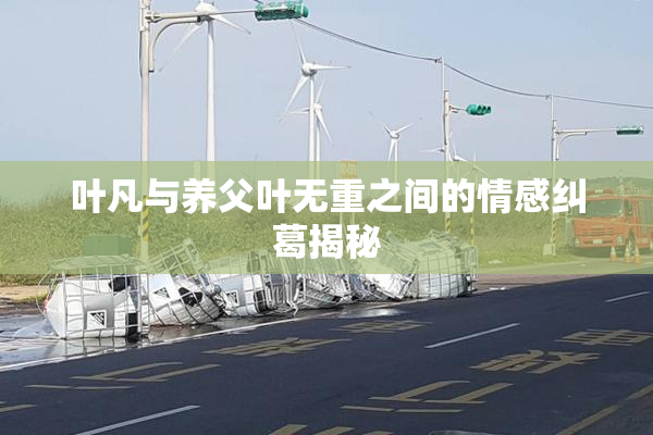 叶凡与养父叶无重之间的情感纠葛揭秘