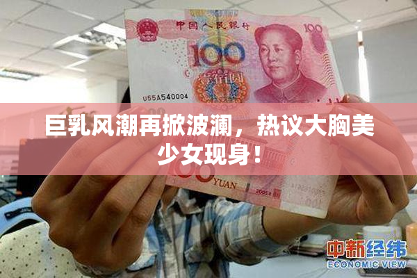 巨乳风潮再掀波澜，热议大胸美少女现身！