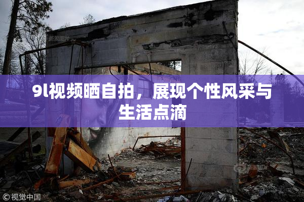 9l视频晒自拍，展现个性风采与生活点滴