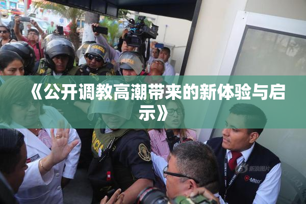 《公开调教高潮带来的新体验与启示》