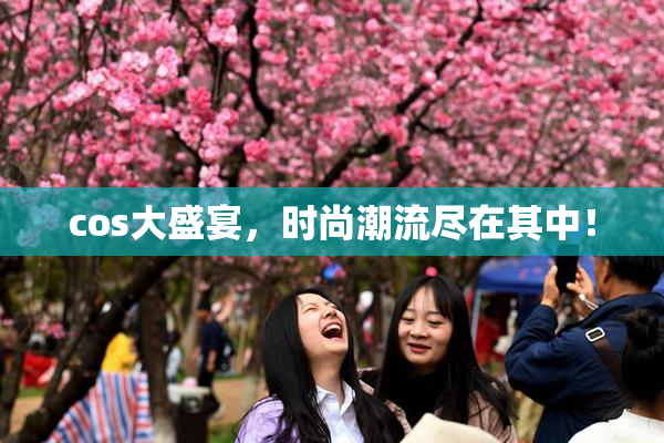 cos大盛宴，时尚潮流尽在其中！