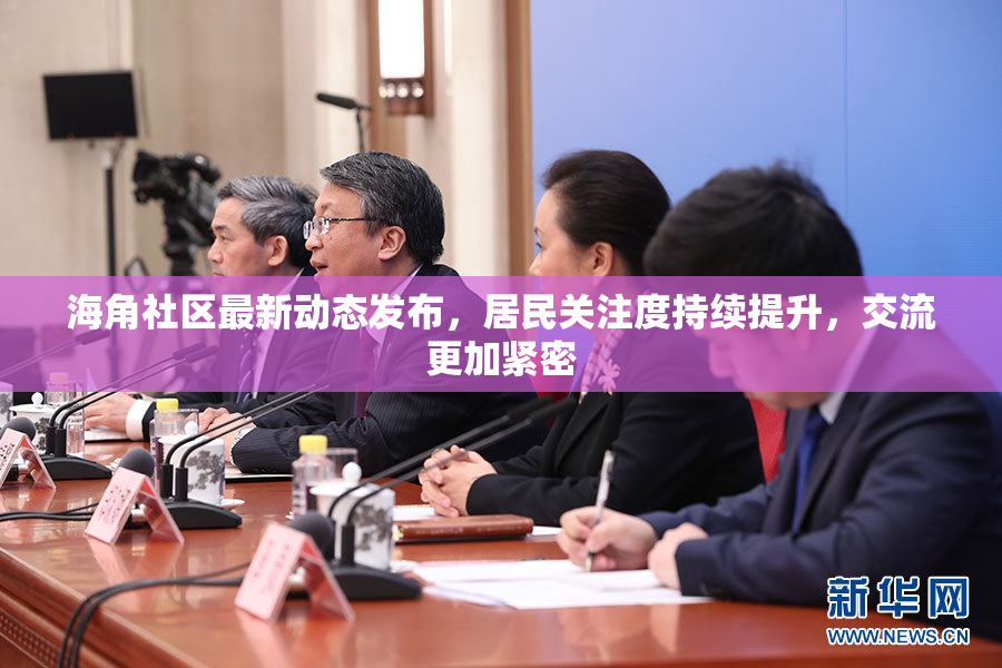 海角社区最新动态发布，居民关注度持续提升，交流更加紧密