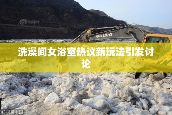 洗澡间女浴室热议新玩法引发讨论