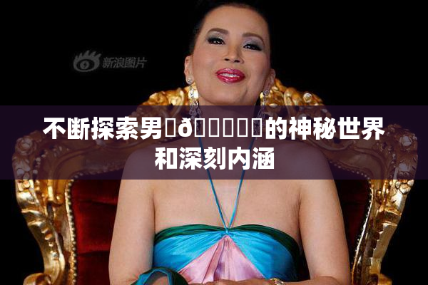 不断探索男‌🍌❌‌的神秘世界和深刻内涵